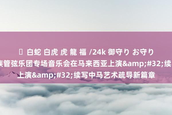 ✨白蛇 白虎 虎 龍 福 /24k 御守り お守り 天津音乐学院后生民族管弦乐团专场音乐会在马来西亚上演&#32;续写中马艺术疏导新篇章
