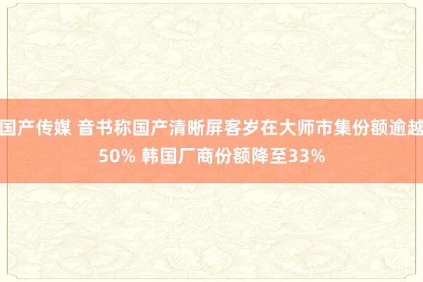 国产传媒 音书称国产清晰屏客岁在大师市集份额逾越50% 韩国厂商份额降至33%