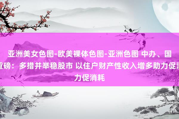 亚洲美女色图-欧美裸体色图-亚洲色图 中办、国办重磅：多措并举稳股市 以住户财产性收入增多助力促消耗
