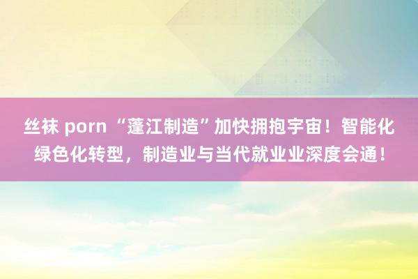 丝袜 porn “蓬江制造”加快拥抱宇宙！智能化绿色化转型，<a href=