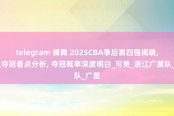 telegram 裸舞 2025CBA季后赛四强揭晓， 各队夺冠看点分析， 夺冠概率深度明白_可贵_浙江广厦队_广厦