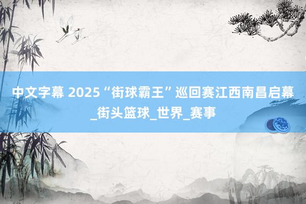 中文字幕 2025“街球霸王”巡回赛江西南昌启幕_街头篮球_世界_赛事