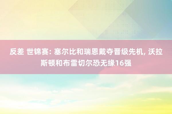 反差 世锦赛: 塞尔比和瑞恩戴夺晋级先机， 沃拉斯顿和布雷切尔恐无缘16强
