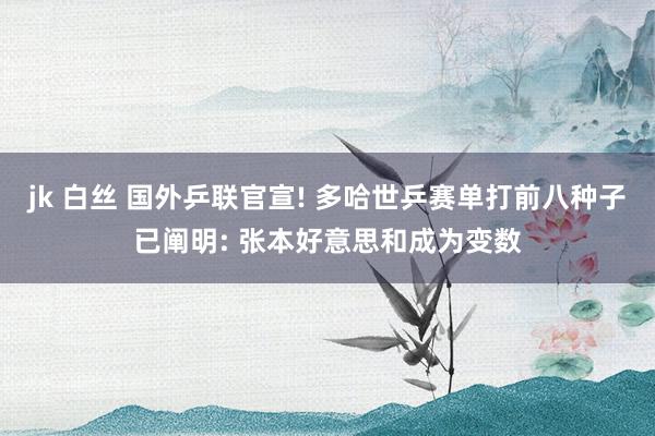jk 白丝 国外乒联官宣! 多哈世乒赛单打前八种子已阐明: 张本好意思和成为变数