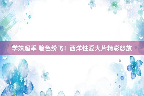 学妹超乖 脸色纷飞！西洋性爱大片精彩怒放