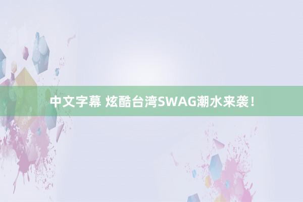中文字幕 炫酷台湾SWAG潮水来袭！
