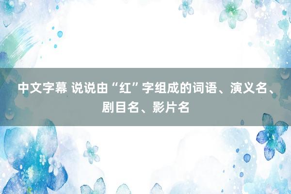 中文字幕 说说由“红”字组成的词语、演义名、剧目名、影片名