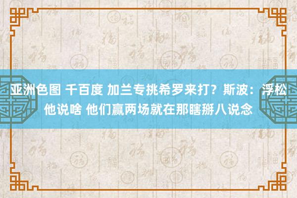 亚洲色图 千百度 加兰专挑希罗来打？斯波：浮松他说啥 他们赢两场就在那瞎掰八说念