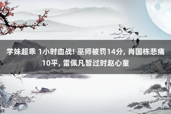 学妹超乖 1小时血战! 巫师被罚14分， 肖国栋悲痛10平， 雷佩凡暂过时赵心童