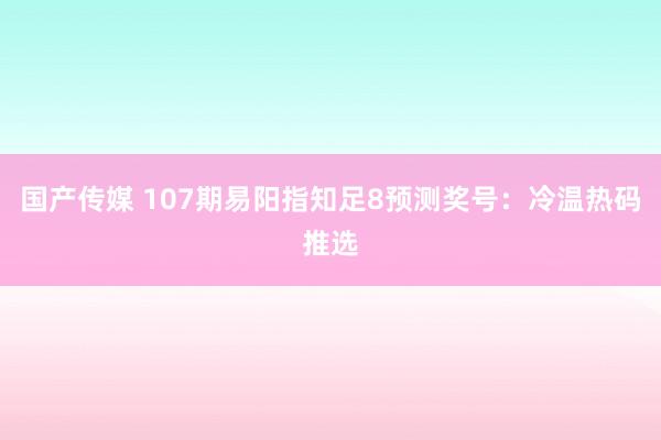 国产传媒 107期易阳指知足8预测奖号：冷温热码推选
