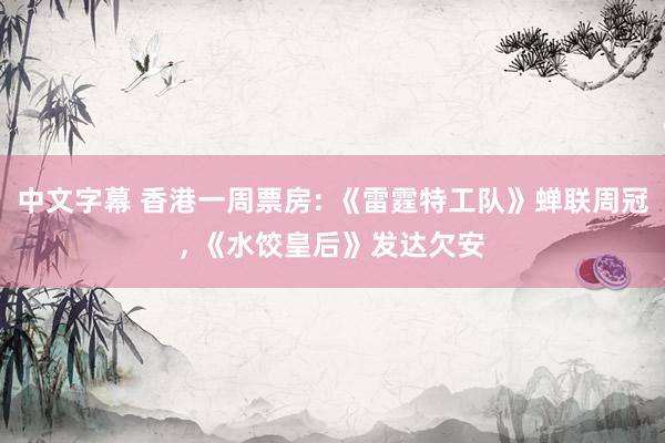 中文字幕 香港一周票房: 《雷霆特工队》蝉联周冠， 《水饺皇后》发达欠安