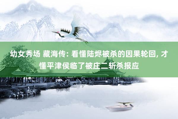 幼女秀场 藏海传: 看懂陆烬被杀的因果轮回， 才懂平津侯临了被庄二斩杀报应