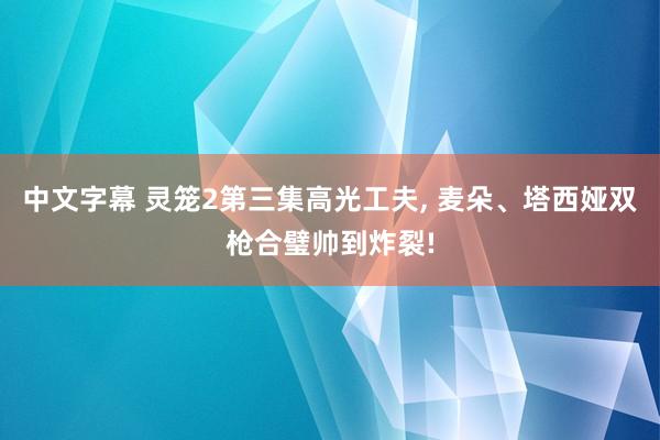 中文字幕 灵笼2第三集高光工夫， 麦朵、塔西娅双枪合璧帅到炸裂!