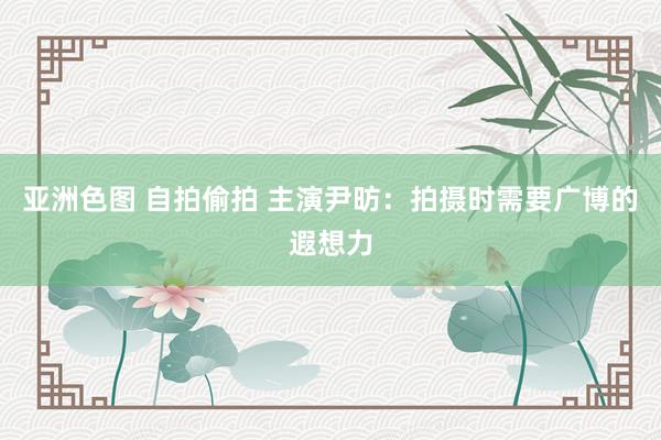 亚洲色图 自拍偷拍 主演尹昉：拍摄时需要广博的遐想力