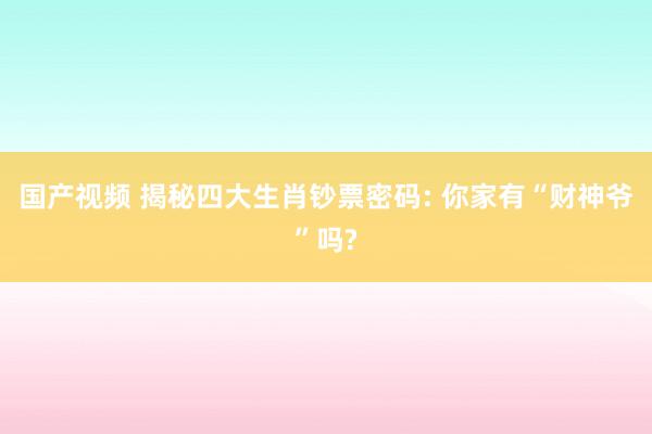 国产视频 揭秘四大生肖钞票密码: 你家有“财神爷”吗?