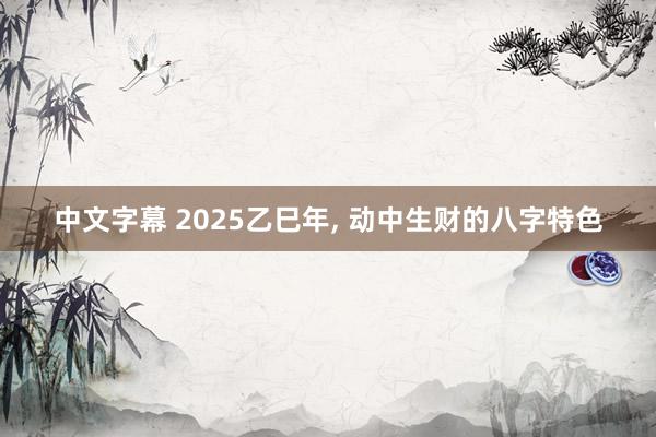 中文字幕 2025乙巳年， 动中生财的八字特色