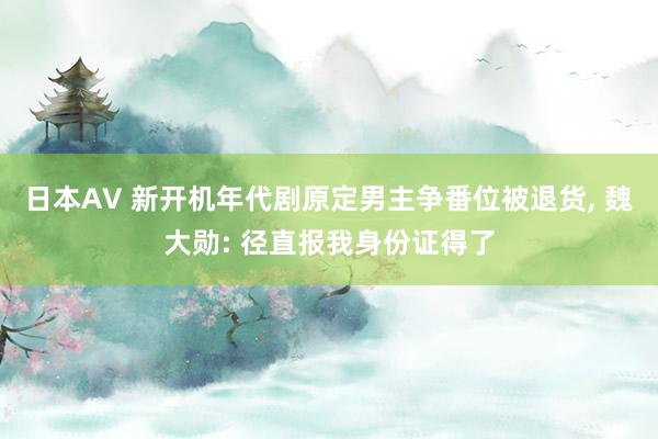 日本AV 新开机年代剧原定男主争番位被退货， 魏大勋: 径直报我身份证得了