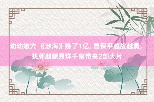 幼幼嫩穴 《涉海》赚了1亿， 曹保平越战越勇， 找郭麒麟易烊千玺带来2部大片