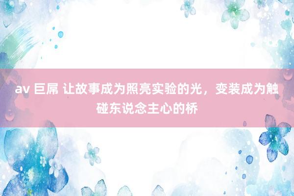av 巨屌 让故事成为照亮实验的光，变装成为触碰东说念主心的桥